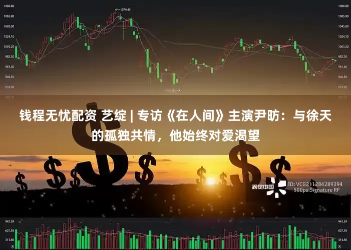 钱程无忧配资 艺绽 | 专访《在人间》主演尹昉：与徐天的孤独共情，他始终对爱渴望