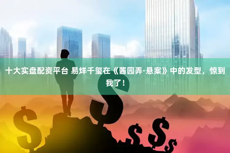 十大实盘配资平台 易烊千玺在《酱园弄·悬案》中的发型，惊到我了！
