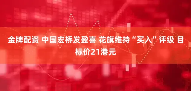 金牌配资 中国宏桥发盈喜 花旗维持“买入”评级 目标价21港元