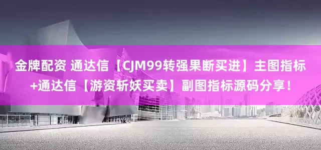 金牌配资 通达信【CJM99转强果断买进】主图指标+通达信【游资斩妖买卖】副图指标源码分享！