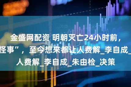 金盛网配资 明朝灭亡24小时前，发生了2件“怪事”，至今想来都让人费解_李自成_朱由检_决策