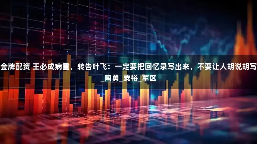 金牌配资 王必成病重，转告叶飞：一定要把回忆录写出来，不要让人胡说胡写_陶勇_粟裕_军区