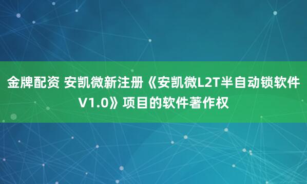 金牌配资 安凯微新注册《安凯微L2T半自动锁软件V1.0》项目的软件著作权