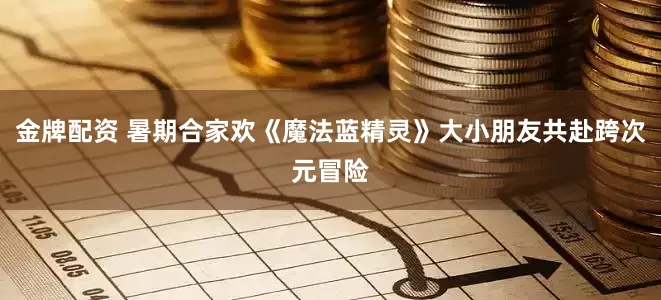 金牌配资 暑期合家欢《魔法蓝精灵》大小朋友共赴跨次元冒险