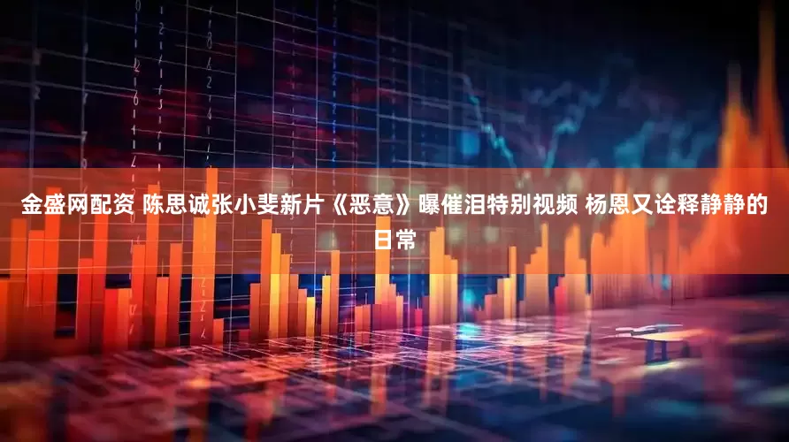 金盛网配资 陈思诚张小斐新片《恶意》曝催泪特别视频 杨恩又诠释静静的日常