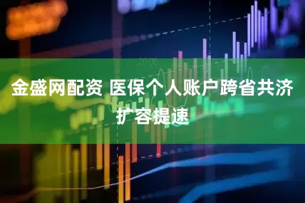 金盛网配资 医保个人账户跨省共济扩容提速