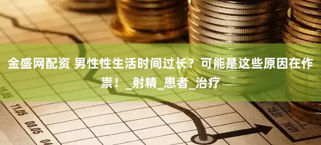 金盛网配资 男性性生活时间过长？可能是这些原因在作祟！_射精_患者_治疗