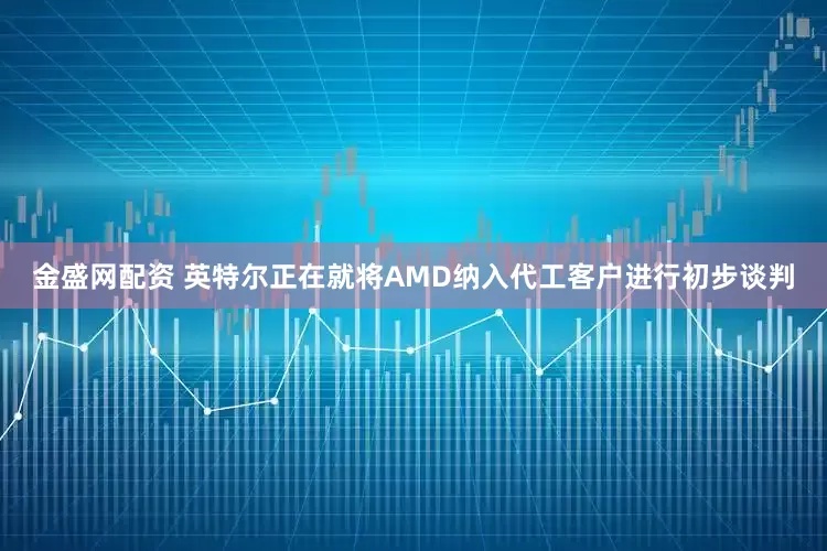 金盛网配资 英特尔正在就将AMD纳入代工客户进行初步谈判