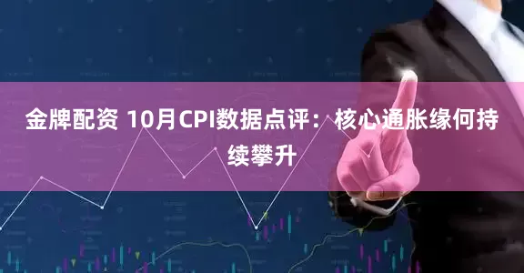 金牌配资 10月CPI数据点评：核心通胀缘何持续攀升