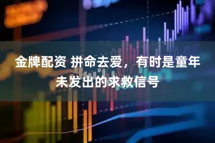 金牌配资 拼命去爱，有时是童年未发出的求救信号