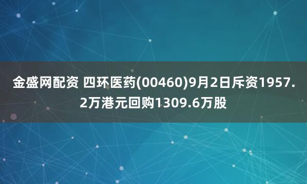金盛网配资 四环医药(00460)9月2日斥资1957.2万港元回购1309.6万股