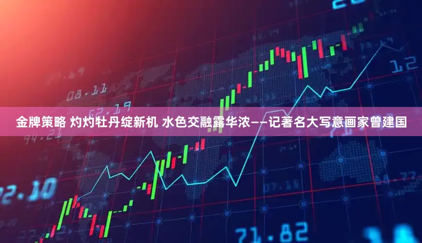 金牌策略 灼灼牡丹绽新机 水色交融露华浓——记著名大写意画家曾建国