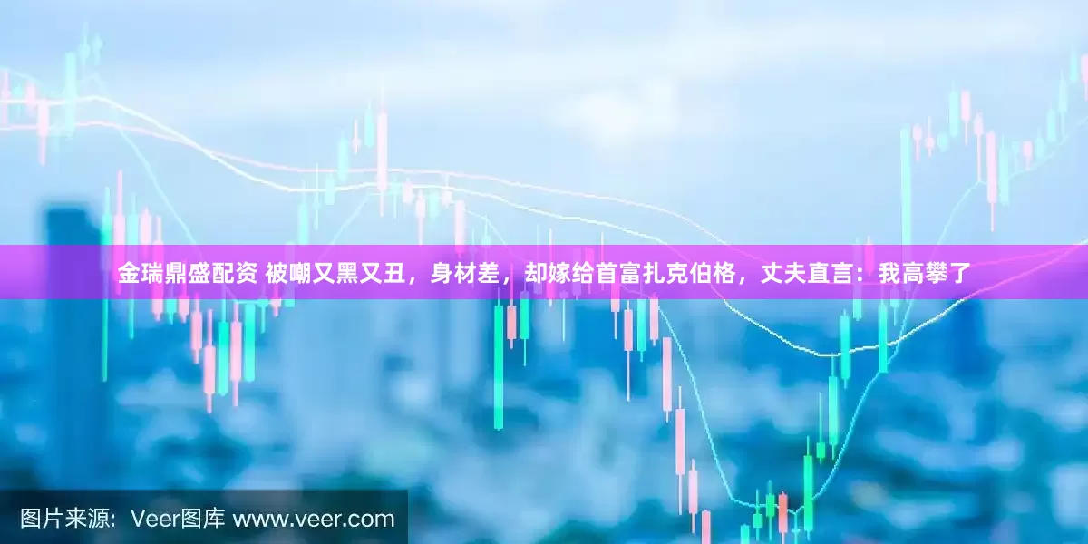 金瑞鼎盛配资 被嘲又黑又丑，身材差，却嫁给首富扎克伯格，丈夫直言：我高攀了